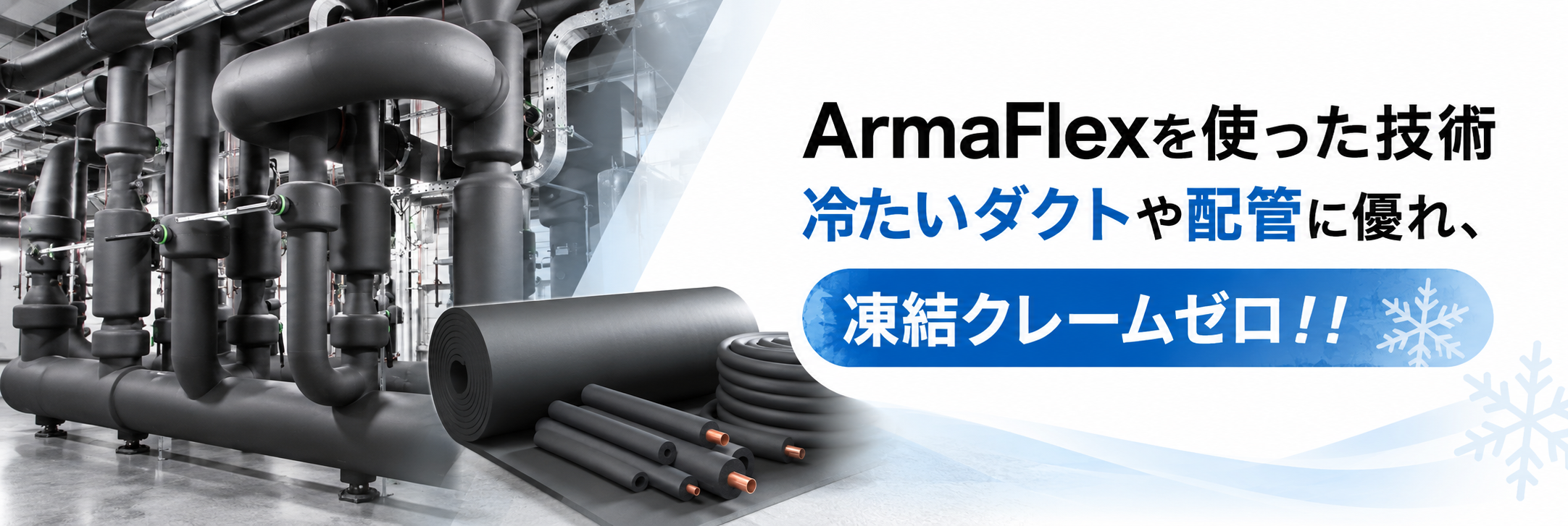ArmaFlexを使った技術
冷たいダクトや配管に優れ、凍結クレームゼロ!!